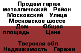 Продам гараж металлический › Район ­ Московский › Улица ­ Московское шоссе › Дом ­ 7 › Общая площадь ­ 20 › Цена ­ 100 - Тверская обл. Недвижимость » Гаражи   